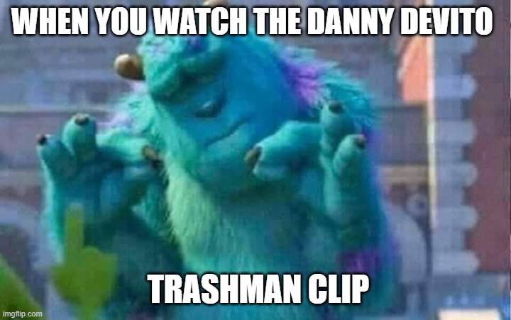 Sully shutdown | WHEN YOU WATCH THE DANNY DEVITO; TRASHMAN CLIP | image tagged in sully shutdown | made w/ Imgflip meme maker