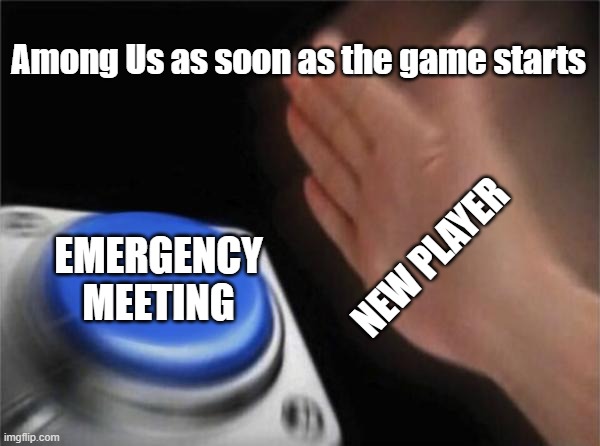 WeLp :D | Among Us as soon as the game starts; EMERGENCY MEETING; NEW PLAYER | image tagged in memes,blank nut button | made w/ Imgflip meme maker