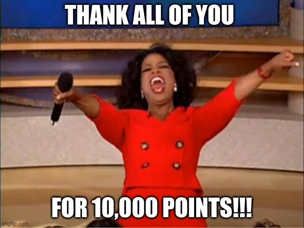 Oprah You Get A Meme | THANK ALL OF YOU; FOR 10,000 POINTS!!! | image tagged in memes,oprah you get a | made w/ Imgflip meme maker