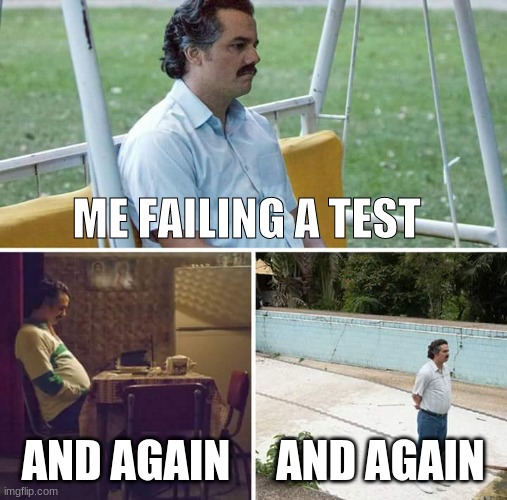 just wayyyy | ME FAILING A TEST; AND AGAIN; AND AGAIN | image tagged in memes,sad pablo escobar | made w/ Imgflip meme maker