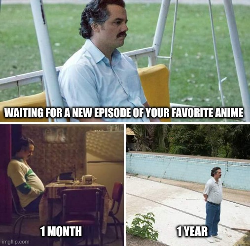 i feel this deeply | WAITING FOR A NEW EPISODE OF YOUR FAVORITE ANIME; 1 MONTH; 1 YEAR | image tagged in memes,sad pablo escobar,anime | made w/ Imgflip meme maker