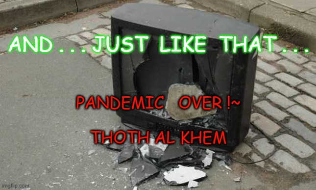 Thoth al Khem | AND . . . JUST  LIKE  THAT . . . PANDEMIC   OVER !~

   

THOTH AL KHEM | image tagged in thoth al khem | made w/ Imgflip meme maker