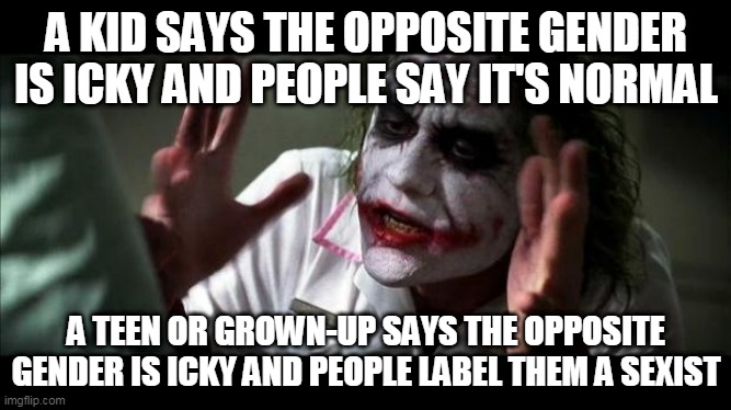 The Gender Double-Standard | A KID SAYS THE OPPOSITE GENDER IS ICKY AND PEOPLE SAY IT'S NORMAL; A TEEN OR GROWN-UP SAYS THE OPPOSITE GENDER IS ICKY AND PEOPLE LABEL THEM A SEXIST | image tagged in joker mind loss,gender,double standard,double-standard,double standards,double-standards | made w/ Imgflip meme maker