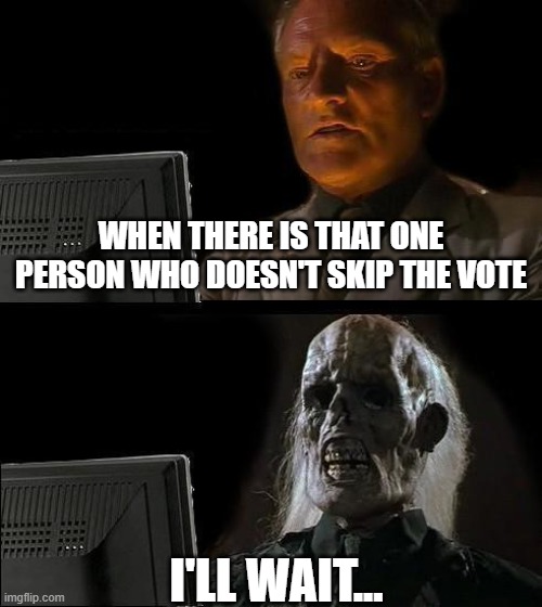 I'll Just Wait Here Meme | WHEN THERE IS THAT ONE PERSON WHO DOESN'T SKIP THE VOTE; I'LL WAIT... | image tagged in memes,i'll just wait here | made w/ Imgflip meme maker