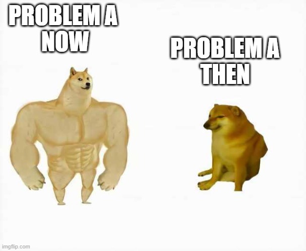 Strong dog vs weak dog | PROBLEM A 
NOW; PROBLEM A
THEN | image tagged in strong dog vs weak dog | made w/ Imgflip meme maker