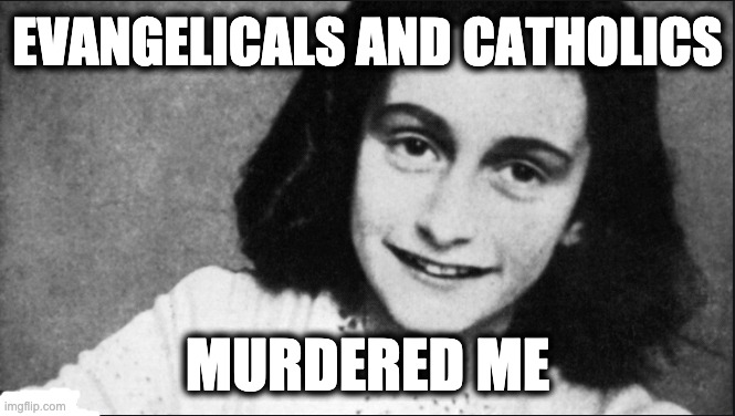 EVANGELICALS AND CATHOLICS; MURDERED ME | image tagged in memes,anne frank,holocaust,catholic church,nazism,evangelicals | made w/ Imgflip meme maker