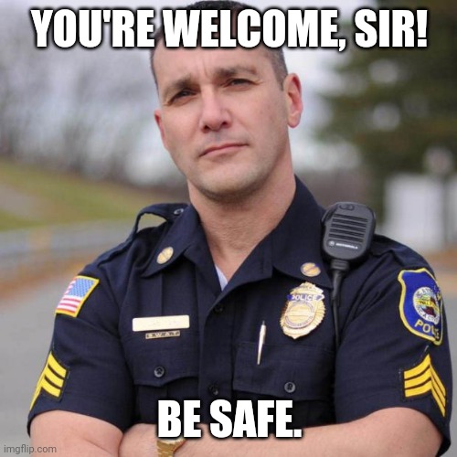 Cop | YOU'RE WELCOME, SIR! BE SAFE. | image tagged in cop | made w/ Imgflip meme maker