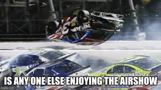 stunt cars | IS ANY ONE ELSE ENJOYING THE AIRSHOW | image tagged in nascar | made w/ Imgflip meme maker