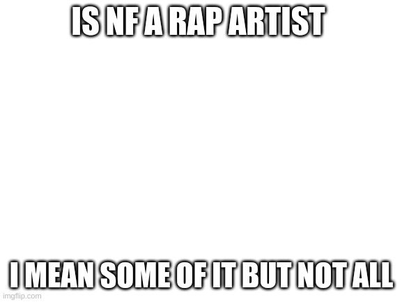 Blank White Template | IS NF A RAP ARTIST; I MEAN SOME OF IT BUT NOT ALL | image tagged in blank white template | made w/ Imgflip meme maker