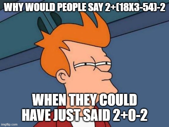 hmmmm | WHY WOULD PEOPLE SAY 2+(18X3-54)-2; WHEN THEY COULD HAVE JUST SAID 2+0-2 | image tagged in memes,futurama fry,maths | made w/ Imgflip meme maker