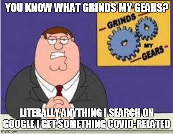 You know what really grinds my gears | YOU KNOW WHAT GRINDS MY GEARS? LITERALLY ANYTHING I SEARCH ON GOOGLE I GET SOMETHING COVID-RELATED | image tagged in you know what really grinds my gears | made w/ Imgflip meme maker