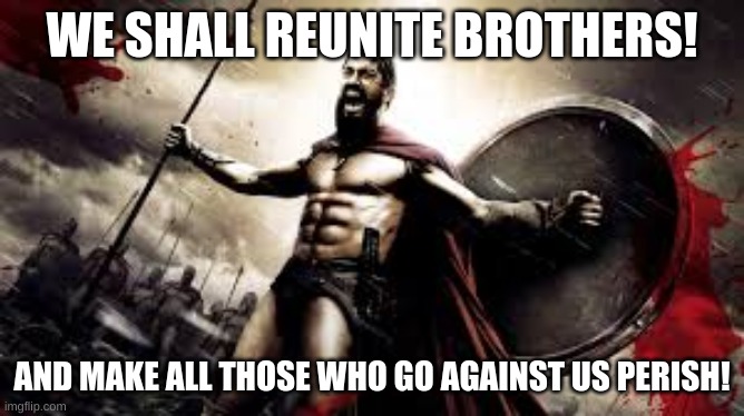WE SHALL REUNITE BROTHERS! AND MAKE ALL THOSE WHO GO AGAINST US PERISH! | made w/ Imgflip meme maker