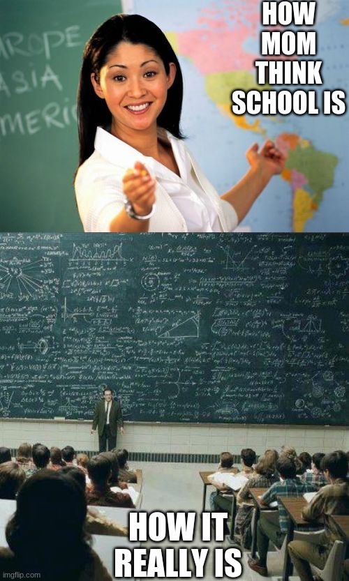 what | HOW MOM THINK SCHOOL IS; HOW IT REALLY IS | image tagged in memes,unhelpful high school teacher,school | made w/ Imgflip meme maker