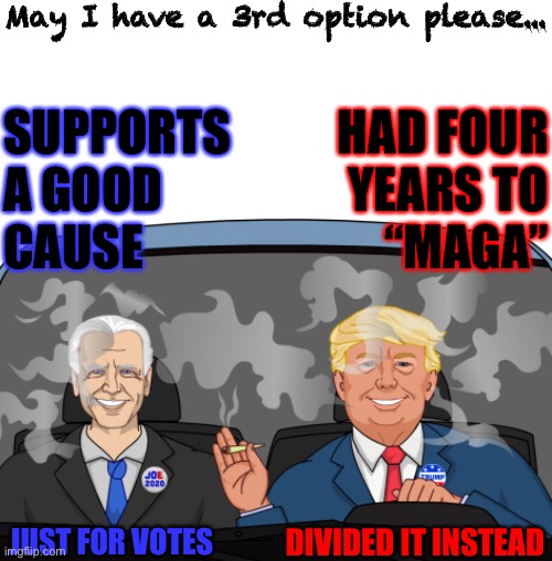 Electoral College picks anyway | May I have a 3rd option please... SUPPORTS
A GOOD
CAUSE; HAD FOUR
YEARS TO
“MAGA”; JUST FOR VOTES; DIVIDED IT INSTEAD | image tagged in first world problems,dumptrump,joe biden,election,maga,vote | made w/ Imgflip meme maker