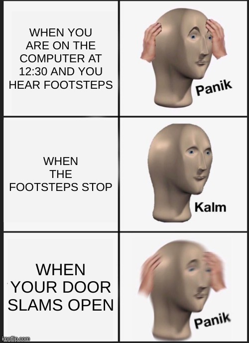 Panik Kalm Panik | WHEN YOU ARE ON THE COMPUTER AT 12:30 AND YOU HEAR FOOTSTEPS; WHEN THE FOOTSTEPS STOP; WHEN YOUR DOOR SLAMS OPEN | image tagged in memes,panik kalm panik | made w/ Imgflip meme maker