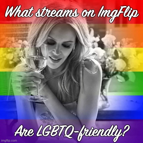 [Besides this one, of course. I can tell you that all of mine are!] | What streams on ImgFlip; Are LGBTQ-friendly? | image tagged in kylie lgbtq wine,lgbt,lgbtq,gay rights,homophobia,meme stream | made w/ Imgflip meme maker