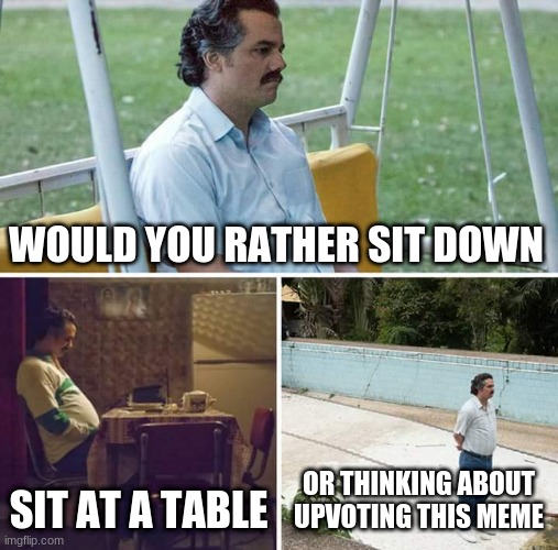 Sad Pablo Escobar Meme | WOULD YOU RATHER SIT DOWN; SIT AT A TABLE; OR THINKING ABOUT UPVOTING THIS MEME | image tagged in memes,sad pablo escobar | made w/ Imgflip meme maker