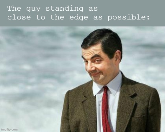 Mr. Bean Eyebrows | The guy standing as close to the edge as possible: | image tagged in mr bean eyebrows | made w/ Imgflip meme maker