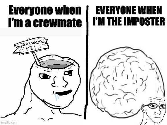 Seriously does everyone some how gain 500 iq points when I become the imposter? | EVERYONE WHEN I'M THE IMPOSTER; Everyone when I'm a crewmate | image tagged in blank white template,among us | made w/ Imgflip meme maker