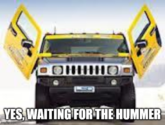 Hummer | YES, WAITING FOR THE HUMMER | image tagged in hummer | made w/ Imgflip meme maker