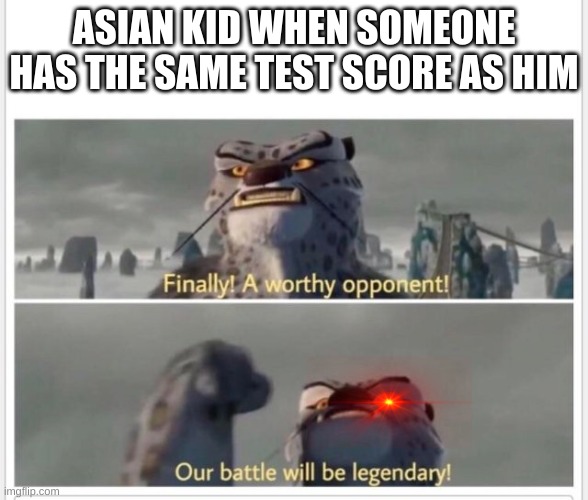 Finally! A worthy opponent! | ASIAN KID WHEN SOMEONE HAS THE SAME TEST SCORE AS HIM | image tagged in finally a worthy opponent | made w/ Imgflip meme maker