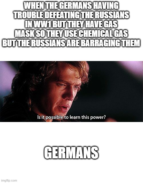 russian magic ww1 | WHEN THE GERMANS HAVING TROUBLE DEFEATING THE RUSSIANS IN WW1 BUT THEY HAVE GAS MASK SO THEY USE CHEMICAL GAS BUT THE RUSSIANS ARE BARRAGING THEM; GERMANS | image tagged in is it possible to learn this power,memes | made w/ Imgflip meme maker