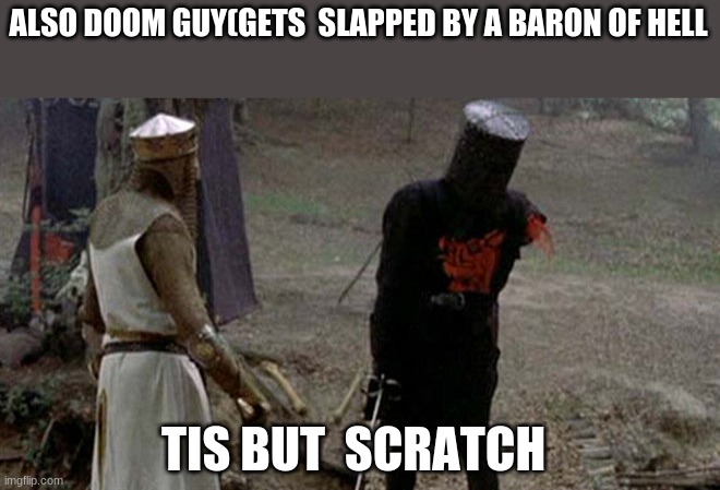 Tis but a scratch | ALSO DOOM GUY(GETS  SLAPPED BY A BARON OF HELL TIS BUT  SCRATCH | image tagged in tis but a scratch | made w/ Imgflip meme maker