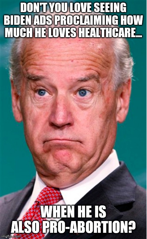 Sorry Dems, you are either pro-life and pro- health or you are just another hypocrite. | DON'T YOU LOVE SEEING BIDEN ADS PROCLAIMING HOW MUCH HE LOVES HEALTHCARE... WHEN HE IS ALSO PRO-ABORTION? | image tagged in joe biden,liberal hypocrisy | made w/ Imgflip meme maker