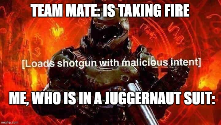 Loads shotgun with malicious intent | TEAM MATE: IS TAKING FIRE; ME, WHO IS IN A JUGGERNAUT SUIT: | image tagged in loads shotgun with malicious intent | made w/ Imgflip meme maker