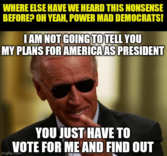 No Biden, this is the real world. You have to explain yourself. | WHERE ELSE HAVE WE HEARD THIS NONSENSE BEFORE? OH YEAH, POWER MAD DEMOCRATS! I AM NOT GOING TO TELL YOU MY PLANS FOR AMERICA AS PRESIDENT; YOU JUST HAVE TO VOTE FOR ME AND FIND OUT | image tagged in cool joe biden,liberals | made w/ Imgflip meme maker