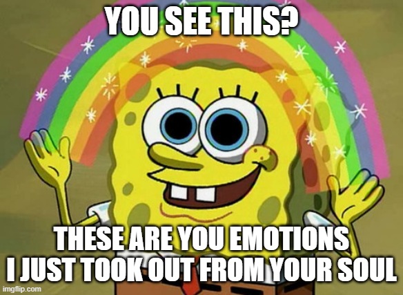 Emotions | YOU SEE THIS? THESE ARE YOU EMOTIONS I JUST TOOK OUT FROM YOUR SOUL | image tagged in memes,imagination spongebob,emotions,soul,spongebob sucks | made w/ Imgflip meme maker