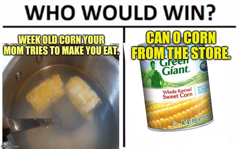 Today's dinner | WEEK OLD CORN YOUR MOM TRIES TO MAKE YOU EAT. CAN O CORN FROM THE STORE. | image tagged in memes,who would win,corn,rotten | made w/ Imgflip meme maker