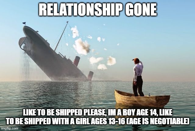yeah, i broke up... | RELATIONSHIP GONE; LIKE TO BE SHIPPED PLEASE, IM A BOY AGE 14, LIKE TO BE SHIPPED WITH A GIRL AGES 13-16 (AGE IS NEGOTIABLE) | image tagged in sinking ship,cool | made w/ Imgflip meme maker