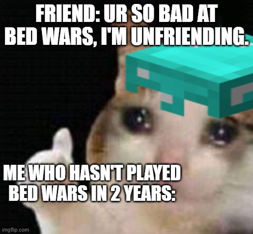 Minecraft Moment 2.0 | FRIEND: UR SO BAD AT BED WARS, I'M UNFRIENDING. ME WHO HASN'T PLAYED BED WARS IN 2 YEARS: | image tagged in friends | made w/ Imgflip meme maker