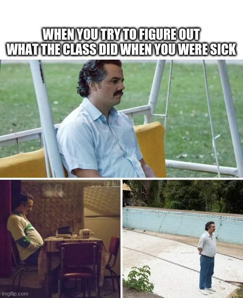 idfkanymore | WHEN YOU TRY TO FIGURE OUT WHAT THE CLASS DID WHEN YOU WERE SICK | image tagged in memes,sad pablo escobar,school,sick,covid | made w/ Imgflip meme maker