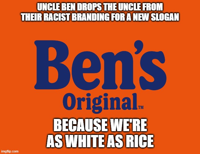 UNCLE BEN DROPS THE UNCLE FROM THEIR RACIST BRANDING FOR A NEW SLOGAN; BECAUSE WE'RE AS WHITE AS RICE | image tagged in uncle ben | made w/ Imgflip meme maker