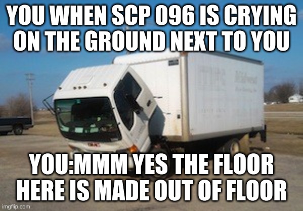 Okay Truck | YOU WHEN SCP 096 IS CRYING ON THE GROUND NEXT TO YOU; YOU:MMM YES THE FLOOR HERE IS MADE OUT OF FLOOR | image tagged in memes,okay truck | made w/ Imgflip meme maker