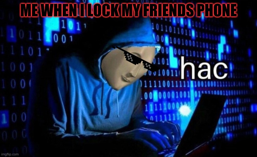 HAC BOI | ME WHEN I LOCK MY FRIENDS PHONE | image tagged in hac,freinds phone | made w/ Imgflip meme maker
