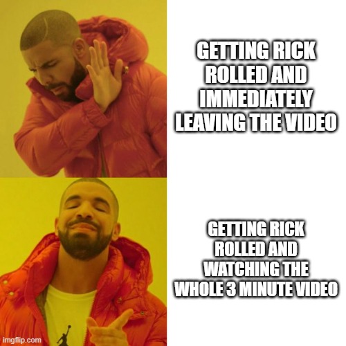 Never gonna give you up never gonna let you down never gonna run around and desert yooooouuuuuuuuuuuuuu | GETTING RICK ROLLED AND IMMEDIATELY LEAVING THE VIDEO; GETTING RICK ROLLED AND WATCHING THE WHOLE 3 MINUTE VIDEO | image tagged in rick rolled,rick roll,drake meme | made w/ Imgflip meme maker