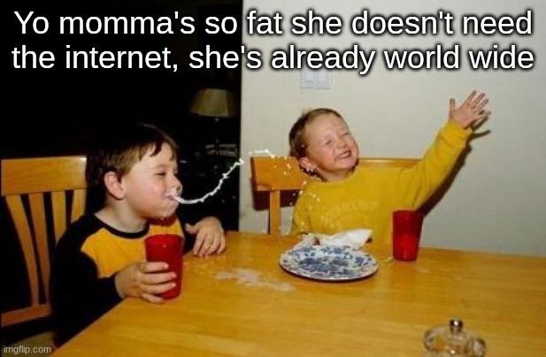 WAHAHAHA |  Yo momma's so fat she doesn't need the internet, she's already world wide | image tagged in yo momma so fat | made w/ Imgflip meme maker