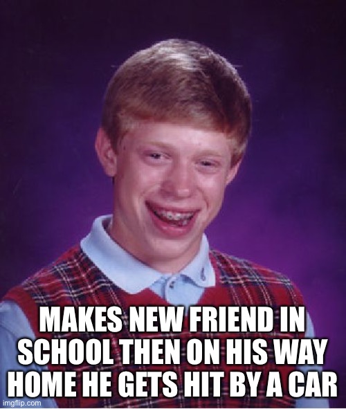 Bad Luck Brian | MAKES NEW FRIEND IN SCHOOL THEN ON HIS WAY HOME HE GETS HIT BY A CAR | image tagged in memes,bad luck brian | made w/ Imgflip meme maker