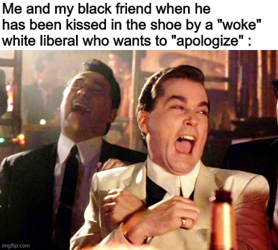 You lil dumb ass bitch ! *wheezes* | Me and my black friend when he has been kissed in the shoe by a "woke" white liberal who wants to "apologize" : | image tagged in memes,good fellas hilarious,woke,stupid liberals,black friend | made w/ Imgflip meme maker