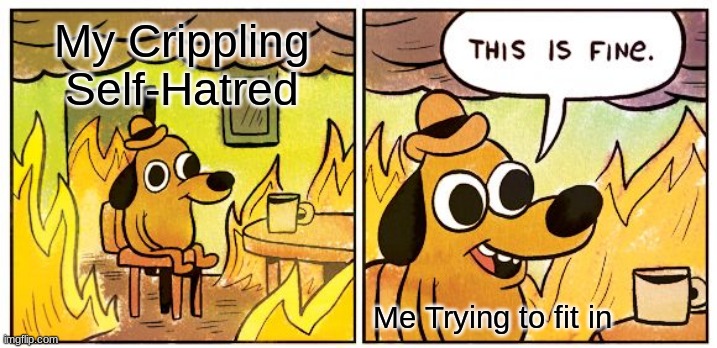 I hate Myself but that's fine. | My Crippling Self-Hatred; Me Trying to fit in | image tagged in memes,this is fine,self esteem,depression | made w/ Imgflip meme maker