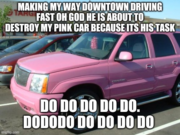 Pink Escalade Meme | MAKING MY WAY DOWNTOWN DRIVING FAST OH GOD HE IS ABOUT TO DESTROY MY PINK CAR BECAUSE ITS HIS TASK DO DO DO DO DO. DODODO DO DO DO DO | image tagged in memes,pink escalade | made w/ Imgflip meme maker