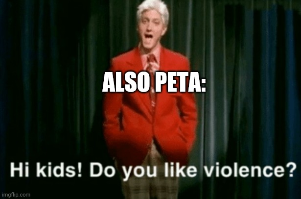 hi kids do you like violence | ALSO PETA: | image tagged in hi kids do you like violence | made w/ Imgflip meme maker