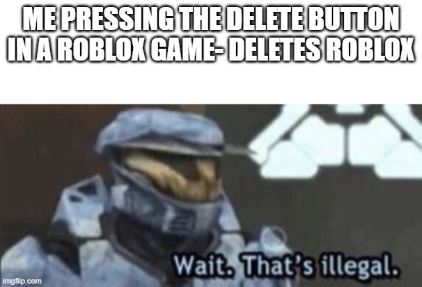 wait. that's illegal | ME PRESSING THE DELETE BUTTON IN A ROBLOX GAME- DELETES ROBLOX | image tagged in wait that's illegal | made w/ Imgflip meme maker