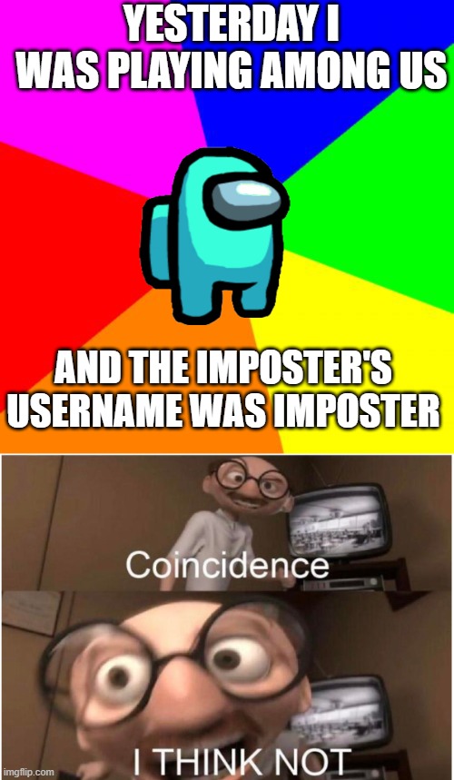 YESTERDAY I WAS PLAYING AMONG US; AND THE IMPOSTER'S USERNAME WAS IMPOSTER | image tagged in memes,blank colored background,coincidence i think not | made w/ Imgflip meme maker