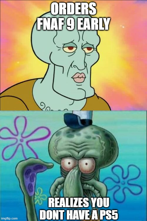 Orders Fnaf 9 Early, Realizes you dont have a PS5 | ORDERS FNAF 9 EARLY; REALIZES YOU DONT HAVE A PS5 | image tagged in memes,squidward | made w/ Imgflip meme maker