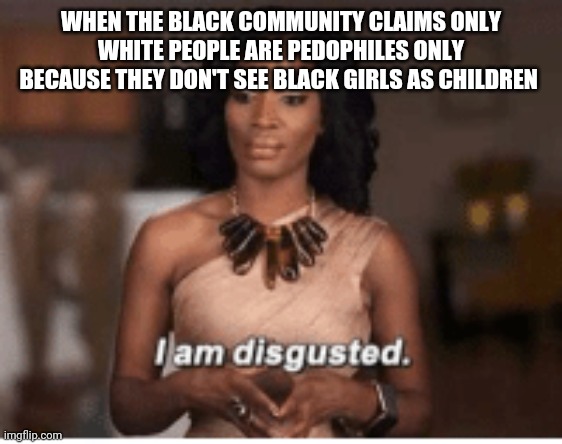 Black men are pedophiles, the truth is out | WHEN THE BLACK COMMUNITY CLAIMS ONLY WHITE PEOPLE ARE PEDOPHILES ONLY BECAUSE THEY DON'T SEE BLACK GIRLS AS CHILDREN | image tagged in memes,meme,sad but true,politics,political meme,the truth is out there | made w/ Imgflip meme maker