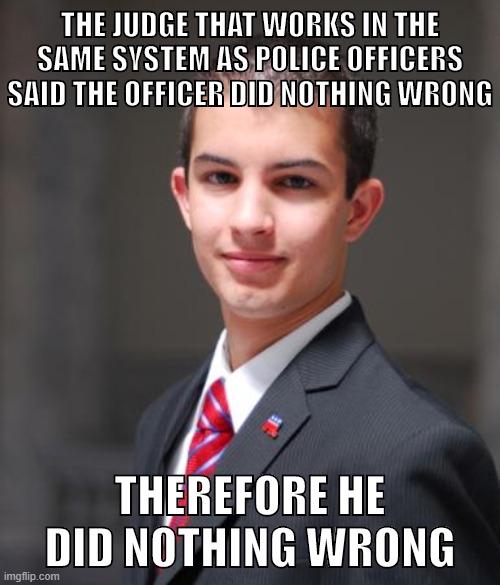 How conservatives think | THE JUDGE THAT WORKS IN THE SAME SYSTEM AS POLICE OFFICERS SAID THE OFFICER DID NOTHING WRONG; THEREFORE HE DID NOTHING WRONG | image tagged in college conservative,statism,conservatives,breonna taylor,black lives matter,police brutality | made w/ Imgflip meme maker